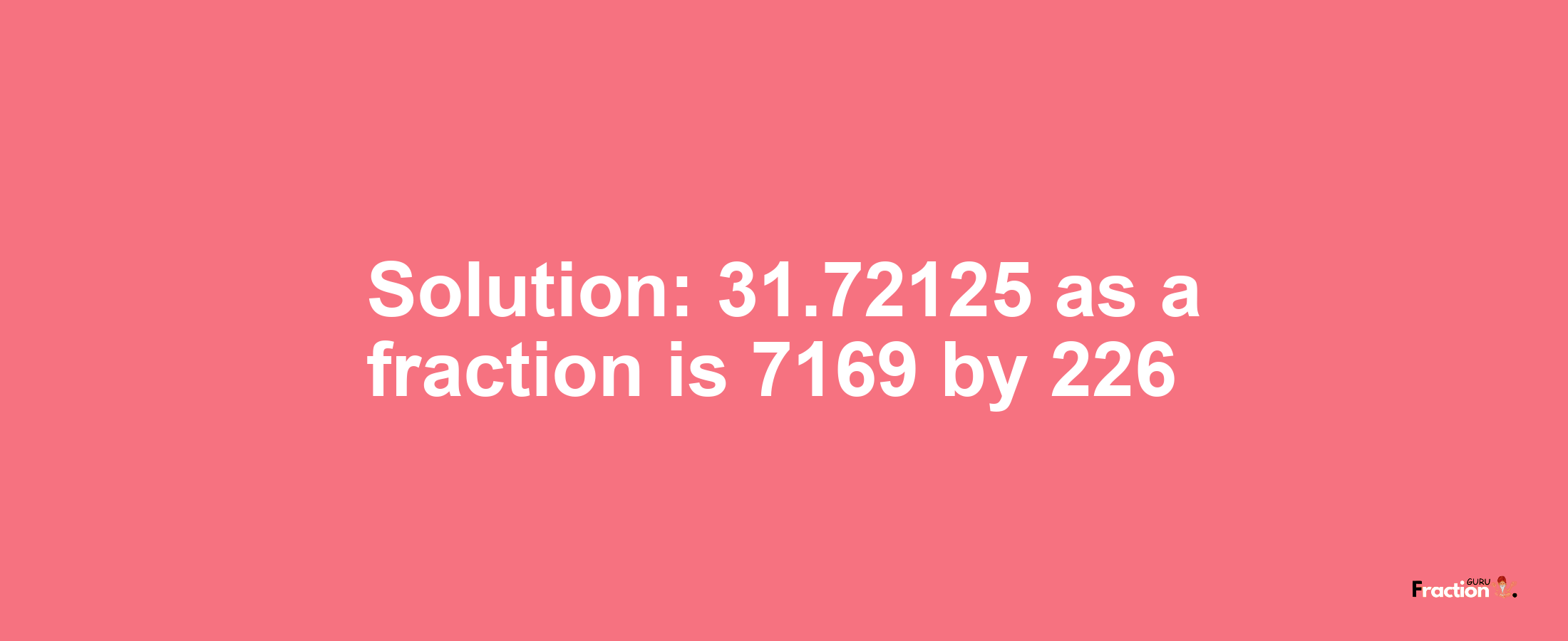 Solution:31.72125 as a fraction is 7169/226